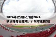 2024年欧洲杯分组(2024欧洲杯分组完成，引发球迷猜测)