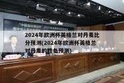 2024年欧洲杯英格兰对丹麦比分预测(2024年欧洲杯英格兰对丹麦的胜负预测)