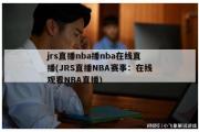 jrs直播nba播nba在线直播(JRS直播NBA赛事：在线观看NBA直播)