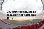 2024欧洲杯预选赛20强出炉(2024欧洲杯预选赛决出20强！)