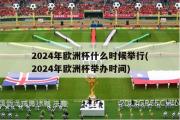 2024年欧洲杯什么时候举行(2024年欧洲杯举办时间)