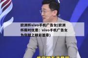 欧洲杯vivo手机广告女(欧洲杯限时优惠：vivo手机广告女为你献上精彩篇章)