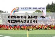 奇数年欧洲杯(新标题：2023年欧洲杯火热进行中)