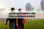 2024欧洲杯预测英格兰(英格兰在2024欧洲杯的竞争态势)