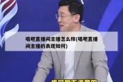 唱吧直播间主播怎么样(唱吧直播间主播的表现如何)