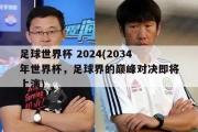 足球世界杯 2024(2034年世界杯，足球界的巅峰对决即将上演)