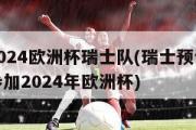 2024欧洲杯瑞士队(瑞士预计参加2024年欧洲杯)