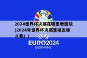 2024世界杯决赛在哪里看回放(2024年世界杯决赛重播去哪儿看？)