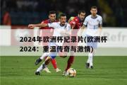 2024年欧洲杯纪录片(欧洲杯2024：重温传奇与激情)