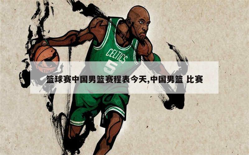 篮球赛中国男篮赛程表今天,中国男篮 比赛