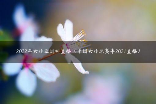 2022年女排亚洲杯直播（中国女排球赛事2021直播）