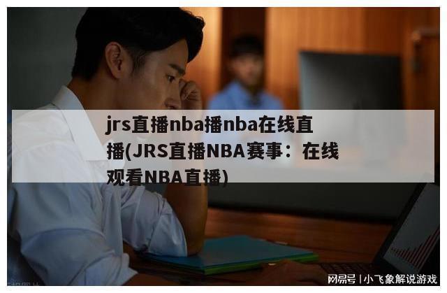 jrs直播nba播nba在线直播(JRS直播NBA赛事：在线观看NBA直播)