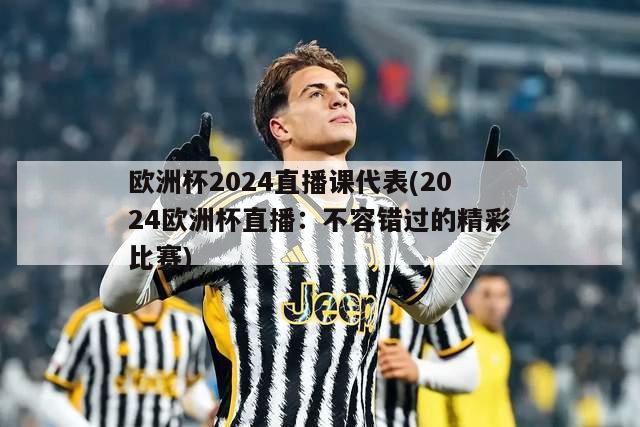 欧洲杯2024直播课代表(2024欧洲杯直播：不容错过的精彩比赛)