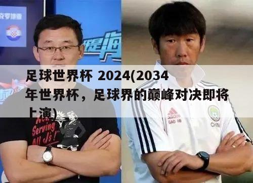 足球世界杯 2024(2034年世界杯，足球界的巅峰对决即将上演)