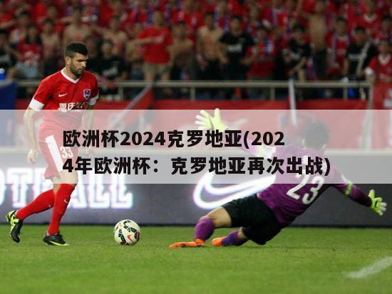 欧洲杯2024克罗地亚(2024年欧洲杯：克罗地亚再次出战)