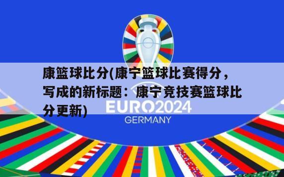 康篮球比分(康宁篮球比赛得分，写成的新标题：康宁竞技赛篮球比分更新)