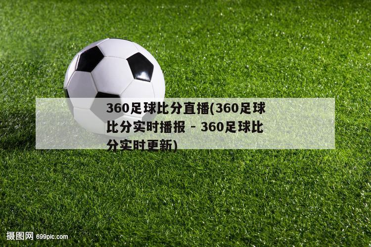 360足球比分直播(360足球比分实时播报 - 360足球比分实时更新)