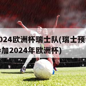 2024欧洲杯瑞士队(瑞士预计参加2024年欧洲杯)