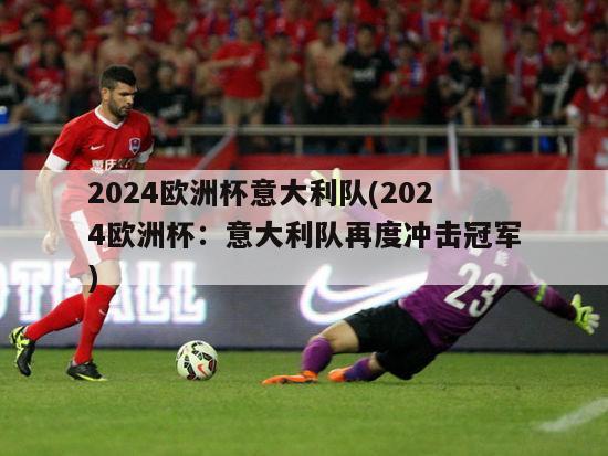 2024欧洲杯意大利队(2024欧洲杯：意大利队再度冲击冠军)