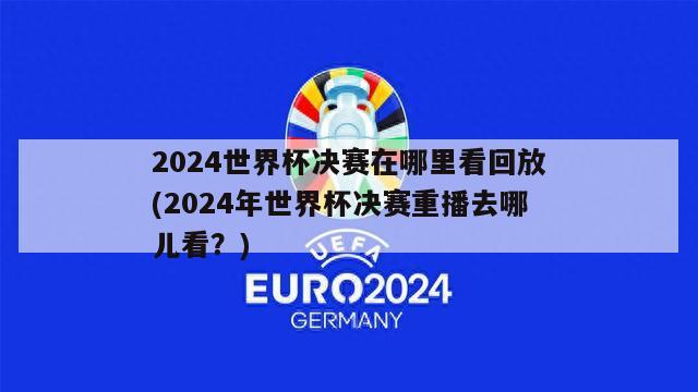 2024世界杯决赛在哪里看回放(2024年世界杯决赛重播去哪儿看？)