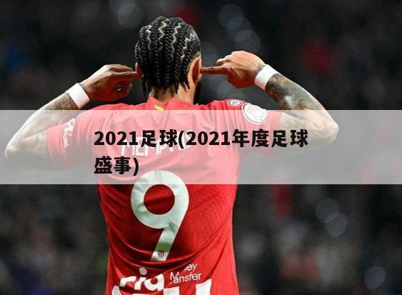 2021足球(2021年度足球盛事)