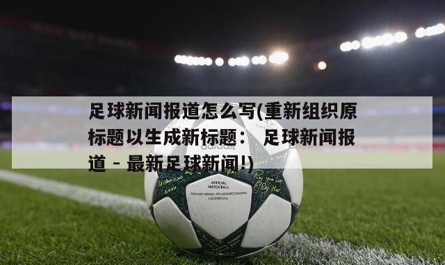 足球新闻报道怎么写(重新组织原标题以生成新标题： 足球新闻报道 - 最新足球新闻!)