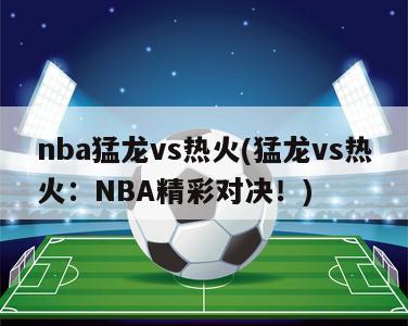 nba猛龙vs热火(猛龙vs热火：NBA精彩对决！)