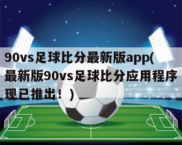 90vs足球比分最新版app(最新版90vs足球比分应用程序现已推出！)