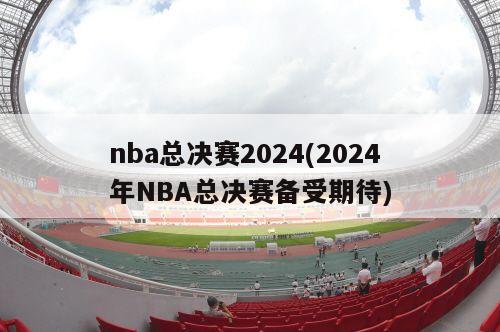 nba总决赛2024(2024年NBA总决赛备受期待)