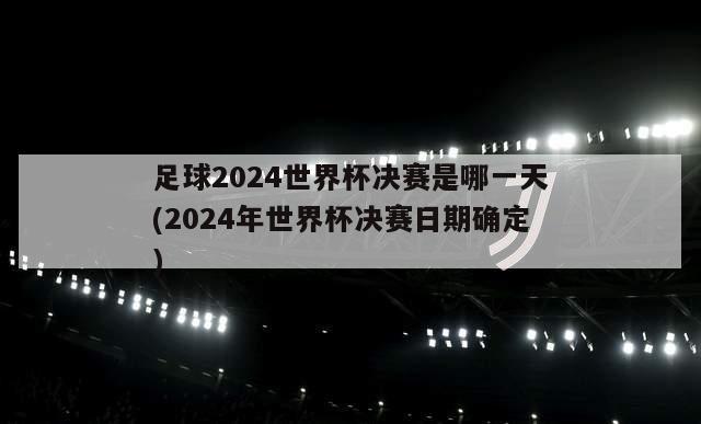 足球2024世界杯决赛是哪一天(2024年世界杯决赛日期确定)