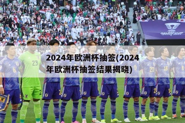 2024年欧洲杯抽签(2024年欧洲杯抽签结果揭晓)