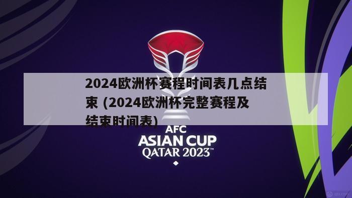 2024欧洲杯赛程时间表几点结束 (2024欧洲杯完整赛程及结束时间表)