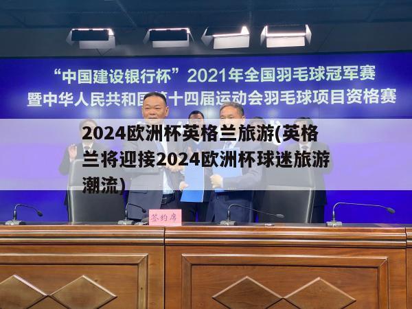 2024欧洲杯英格兰旅游(英格兰将迎接2024欧洲杯球迷旅游潮流)