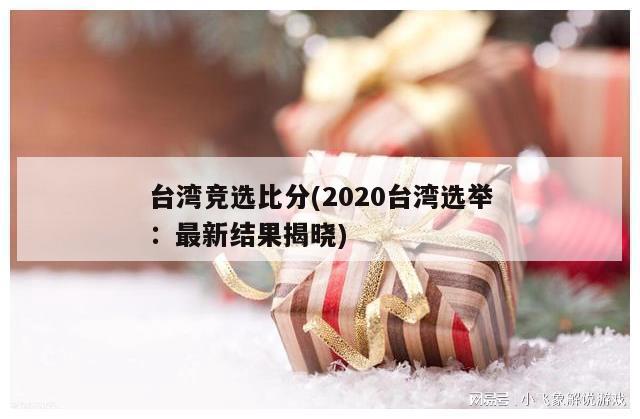 台湾竞选比分(2020台湾选举：最新结果揭晓)