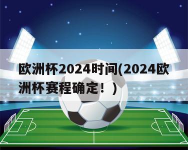 欧洲杯2024时间(2024欧洲杯赛程确定！)