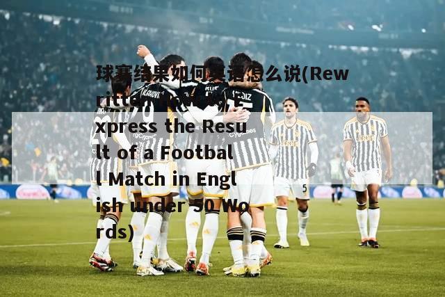 球赛结果如何英语怎么说(Rewritten How to Express the Result of a Football Match in English under 50 Words)