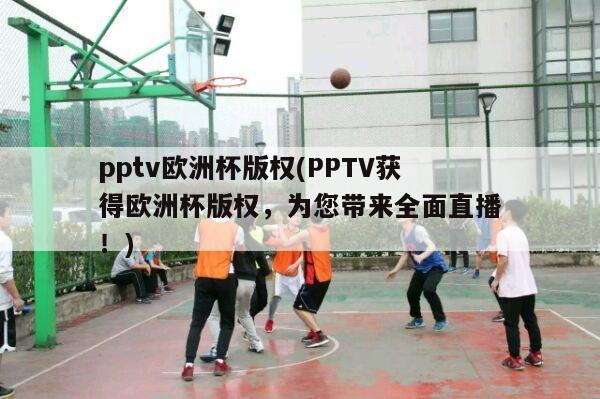 pptv欧洲杯版权(PPTV获得欧洲杯版权，为您带来全面直播！)