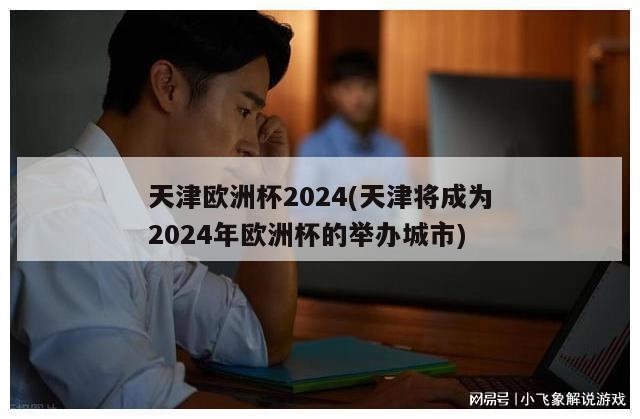 天津欧洲杯2024(天津将成为2024年欧洲杯的举办城市)