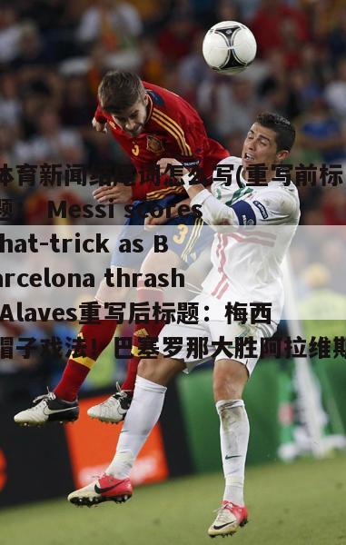 体育新闻结尾词怎么写(重写前标题： Messi scores hat-trick as Barcelona thrash Alaves重写后标题：梅西帽子戏法！巴塞罗那大胜阿拉维斯)