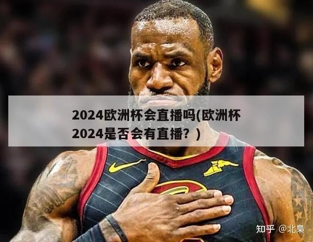 2024欧洲杯会直播吗(欧洲杯2024是否会有直播？)