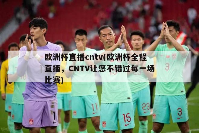 欧洲杯直播cntv(欧洲杯全程直播，CNTV让您不错过每一场比赛)