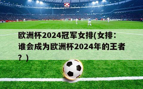 欧洲杯2024冠军女排(女排：谁会成为欧洲杯2024年的王者？)