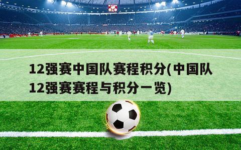 12强赛中国队赛程积分(中国队12强赛赛程与积分一览)