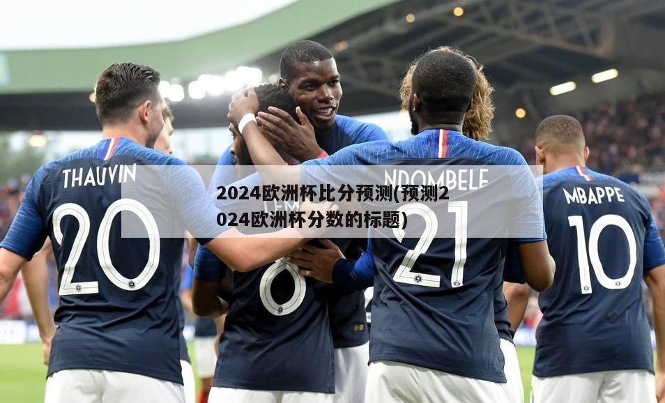 2024欧洲杯比分预测(预测2024欧洲杯分数的标题)