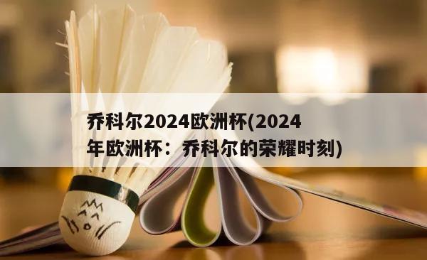 乔科尔2024欧洲杯(2024年欧洲杯：乔科尔的荣耀时刻)