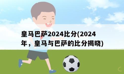 皇马巴萨2024比分(2024年，皇马与巴萨的比分揭晓)