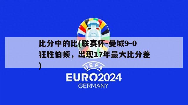 比分中的比(联赛杯-曼城9-0狂胜伯顿，出现17年最大比分差)