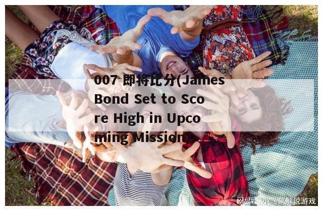 007 即将比分(James Bond Set to Score High in Upcoming Mission)