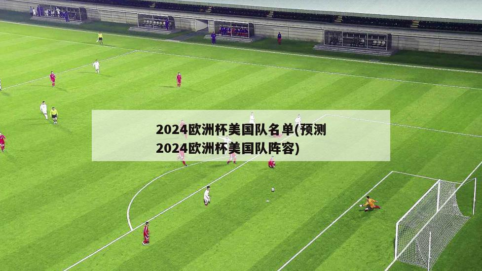 2024欧洲杯美国队名单(预测2024欧洲杯美国队阵容)