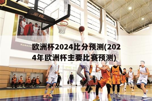 欧洲杯2024比分预测(2024年欧洲杯主要比赛预测)